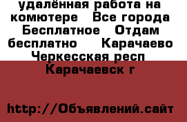 удалённая работа на комютере - Все города Бесплатное » Отдам бесплатно   . Карачаево-Черкесская респ.,Карачаевск г.